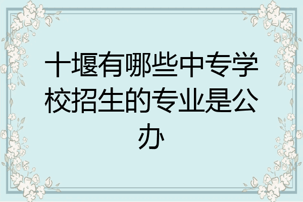 十堰有哪些中专学校招生的专业是公办