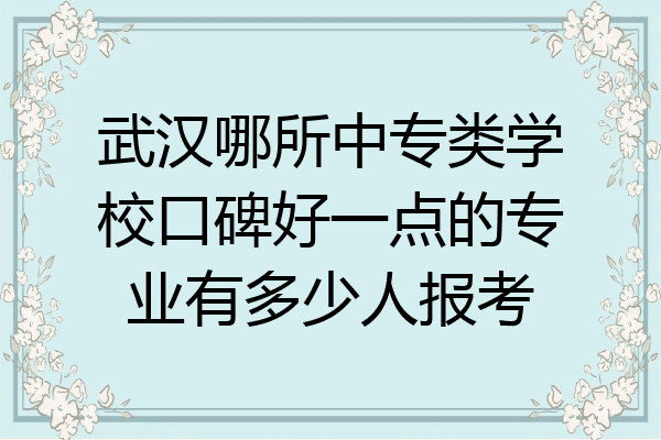 武汉哪所中专类学校口碑好一点的专业有多少人报考