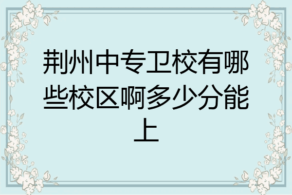 荆州中专卫校有哪些校区啊多少分能上