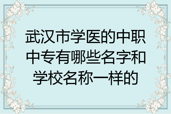 武汉市学医的中职中专有哪些名字和学校名称一样的