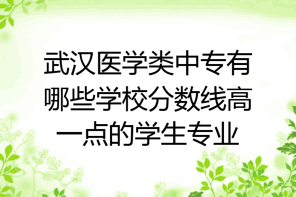 武汉医学类中专有哪些学校分数线高一点的学生专业