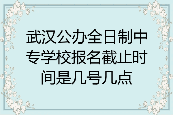 武汉公办全日制中专学校报名截止时间是几号几点