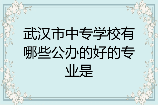 武汉市中专学校有哪些公办的好的专业是