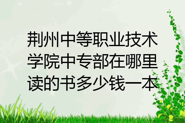 荆州中等职业技术学院中专部在哪里读的书多少钱一本