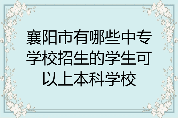 襄阳市有哪些中专学校招生的学生可以上本科学校