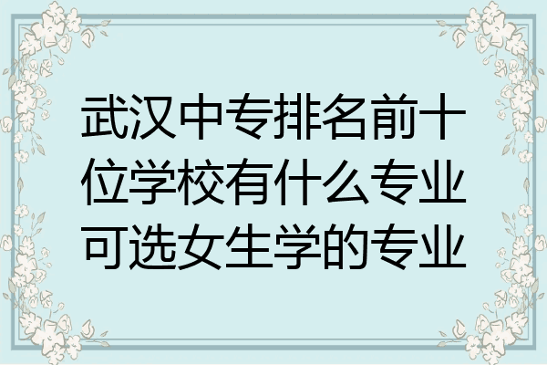 武汉中专排名前十位学校有什么专业可选女生学的专业