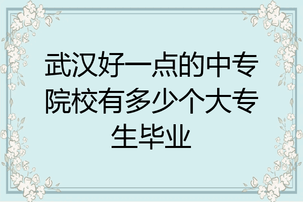 武汉好一点的中专院校有多少个大专生毕业