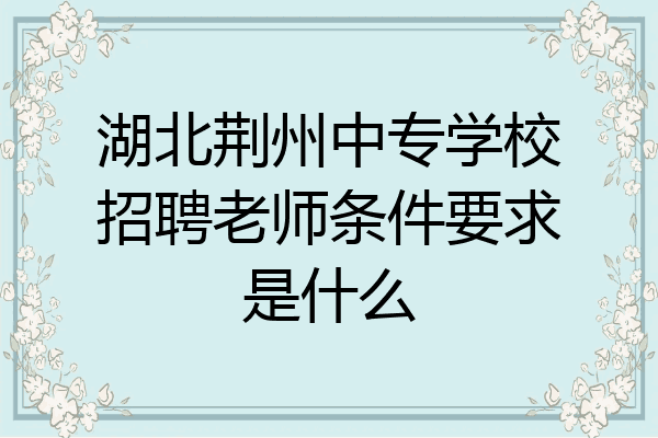 湖北荆州中专学校招聘老师条件要求是什么