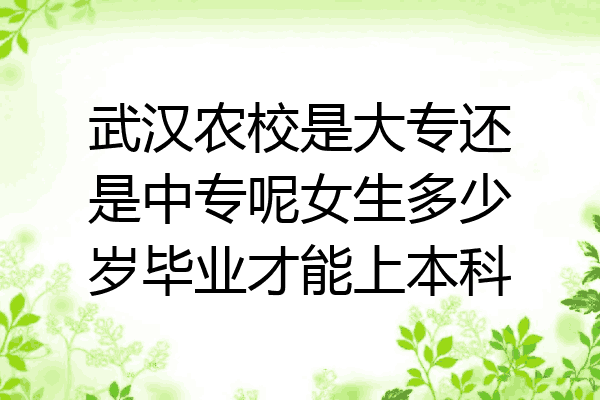 武汉农校是大专还是中专呢女生多少岁毕业才能上本科