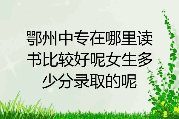 鄂州中专在哪里读书比较好呢女生多少分录取的呢