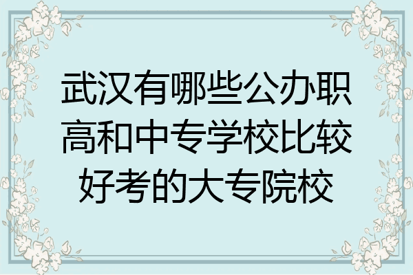 武汉有哪些公办职高和中专学校比较好考的大专院校