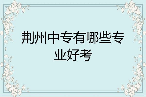 荆州中专有哪些专业好考