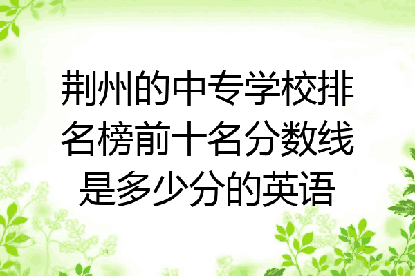 荆州的中专学校排名榜前十名分数线是多少分的英语