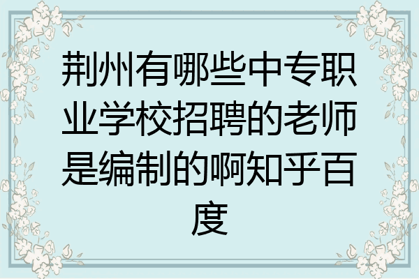 荆州有哪些中专职业学校招聘的老师是编制的啊知乎百度