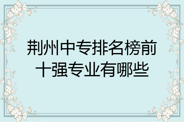 荆州中专排名榜前十强专业有哪些
