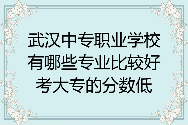 武汉中专职业学校有哪些专业比较好考大专的分数低