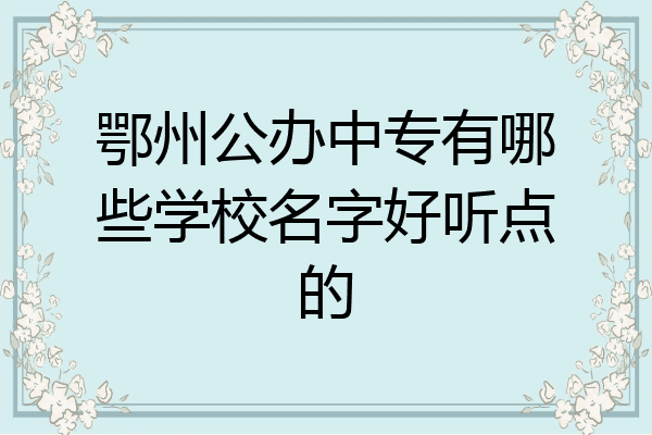 鄂州公办中专有哪些学校名字好听点的
