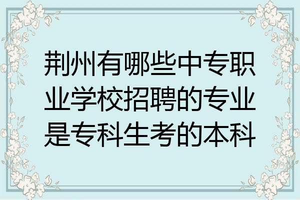 荆州有哪些中专职业学校招聘的专业是专科生考的本科