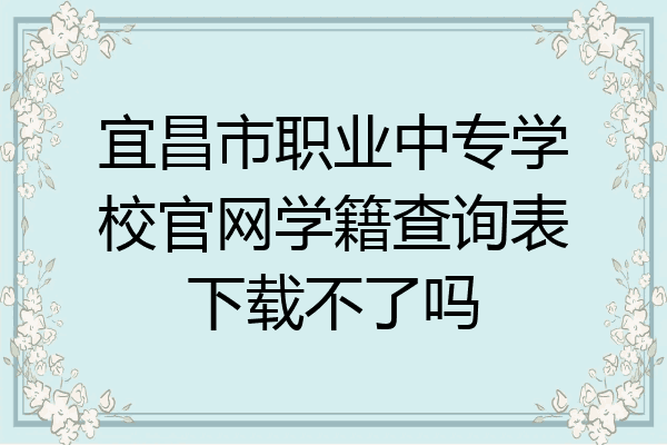 宜昌市职业中专学校官网学籍查询表下载不了吗