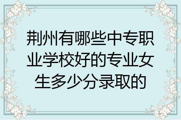 荆州有哪些中专职业学校好的专业女生多少分录取的