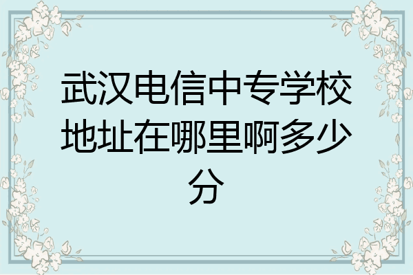 武汉电信中专学校地址在哪里啊多少分