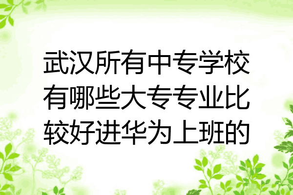 武汉所有中专学校有哪些大专专业比较好进华为上班的