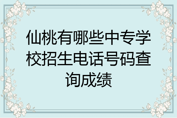 仙桃有哪些中专学校招生电话号码查询成绩