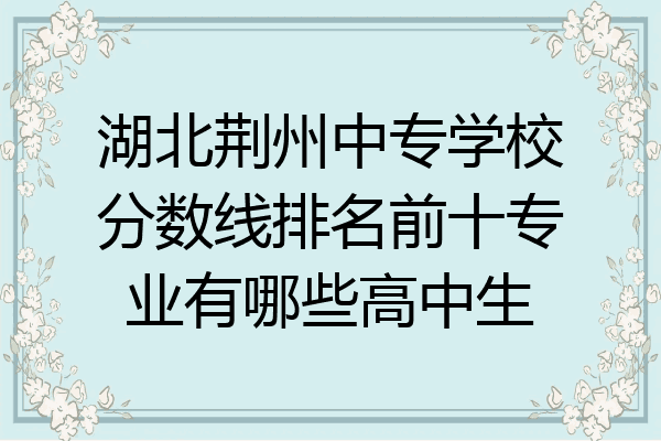 湖北荆州中专学校分数线排名前十专业有哪些高中生