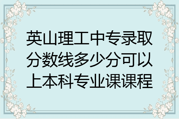 英山理工中专录取分数线多少分可以上本科专业课课程