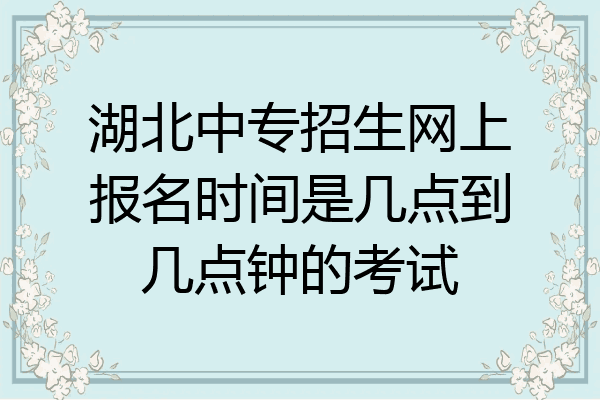 湖北中专招生网上报名时间是几点到几点钟的考试