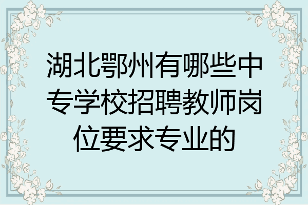 湖北鄂州有哪些中专学校招聘教师岗位要求专业的