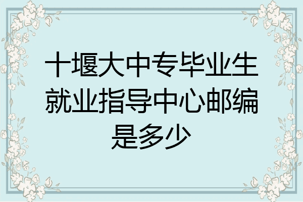 十堰大中专毕业生就业指导中心邮编是多少