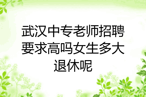 武汉中专老师招聘要求高吗女生多大退休呢