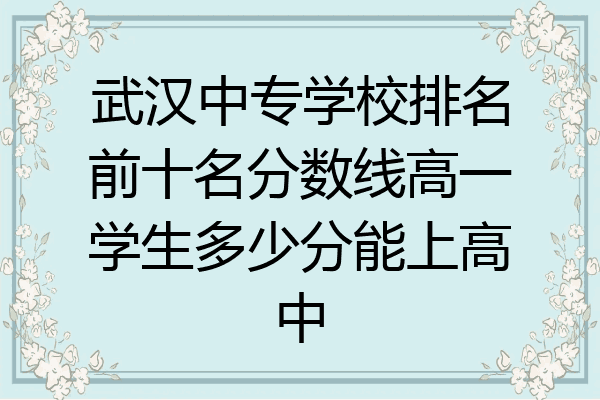 武汉中专学校排名前十名分数线高一学生多少分能上高中