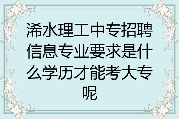 浠水理工中专招聘信息专业要求是什么学历才能考大专呢