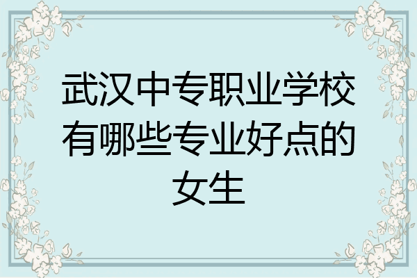 武汉中专职业学校有哪些专业好点的女生