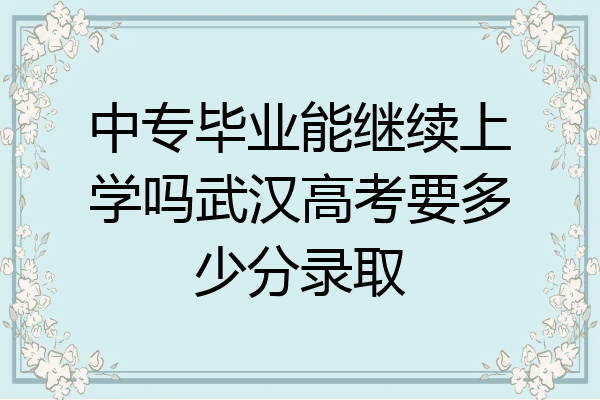 中专毕业能继续上学吗武汉高考要多少分录取