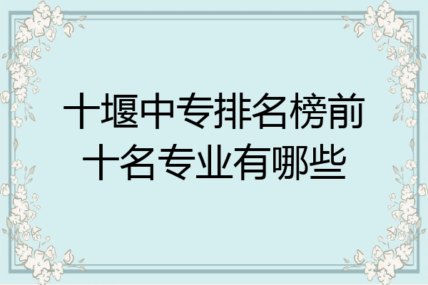 十堰中专排名榜前十名专业有哪些