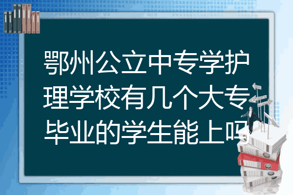 鄂州公立中专学护理学校有几个大专毕业的学生能上吗