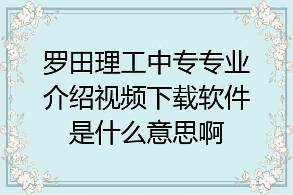 罗田理工中专专业介绍视频下载软件是什么意思啊
