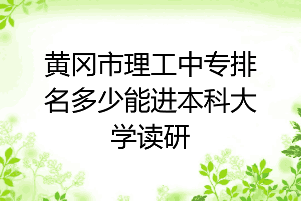 黄冈市理工中专排名多少能进本科大学读研