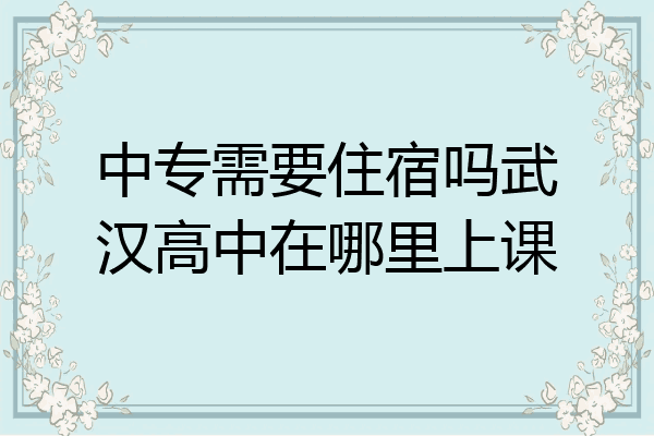 中专需要住宿吗武汉高中在哪里上课