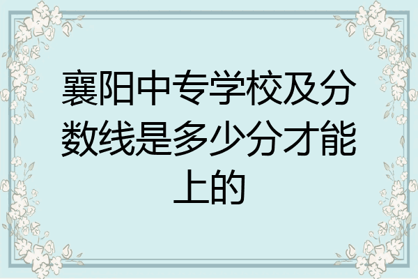 襄阳中专学校及分数线是多少分才能上的