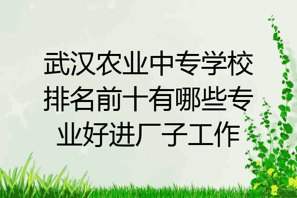 武汉农业中专学校排名前十有哪些专业好进厂子工作