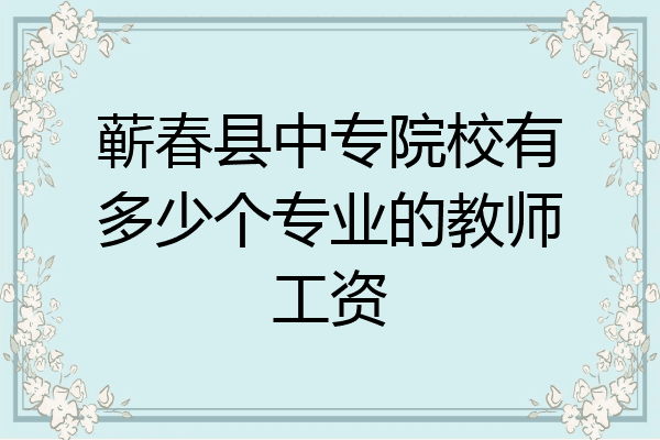 蕲春县中专院校有多少个专业的教师工资