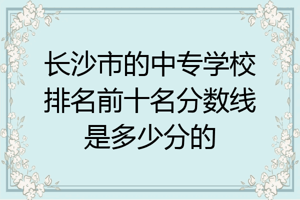 长沙市的中专学校排名前十名分数线是多少分的