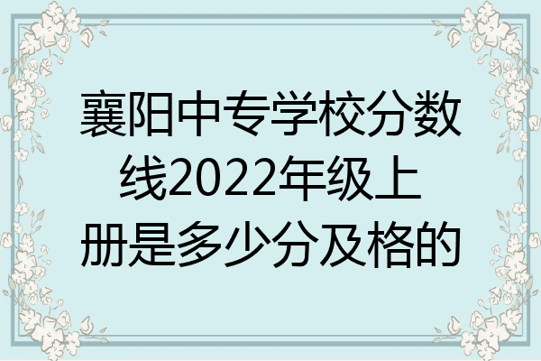 襄阳中专学校分数线2022年级上册是多少分及格的
