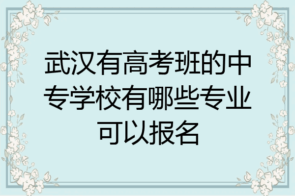 武汉有高考班的中专学校有哪些专业可以报名