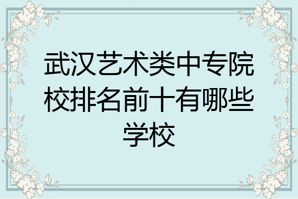 武汉艺术类中专院校排名前十有哪些学校