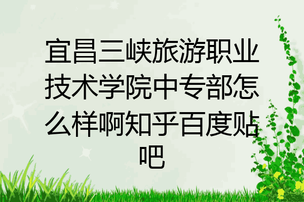 宜昌三峡旅游职业技术学院中专部怎么样啊知乎百度贴吧